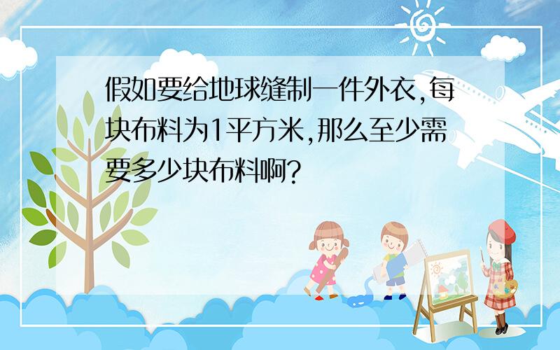 假如要给地球缝制一件外衣,每块布料为1平方米,那么至少需要多少块布料啊?