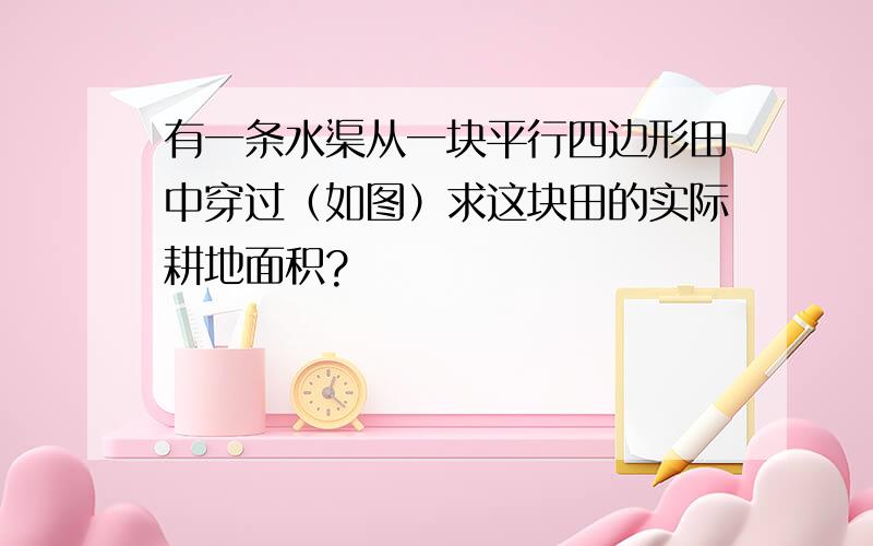 有一条水渠从一块平行四边形田中穿过（如图）求这块田的实际耕地面积?