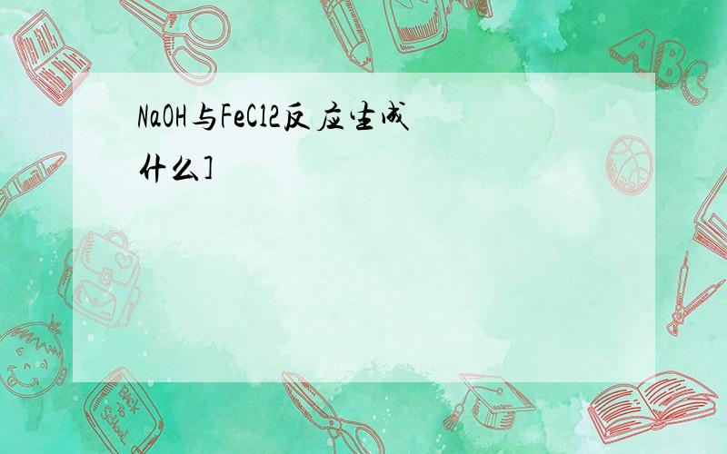 NaOH与FeCl2反应生成什么]