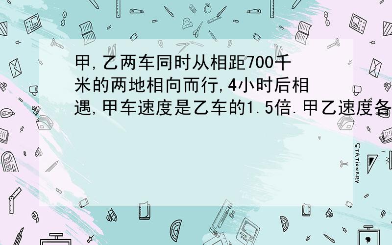 甲,乙两车同时从相距700千米的两地相向而行,4小时后相遇,甲车速度是乙车的1.5倍.甲乙速度各是多少?