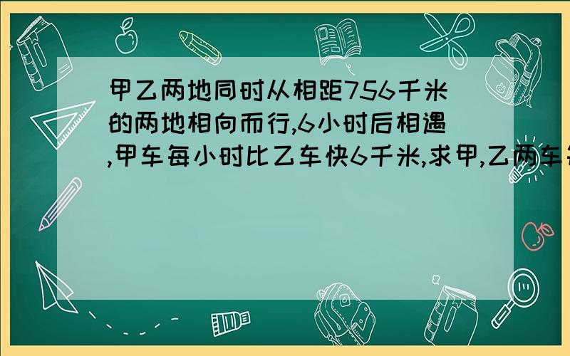 甲乙两地同时从相距756千米的两地相向而行,6小时后相遇,甲车每小时比乙车快6千米,求甲,乙两车每小时各行多少千米?