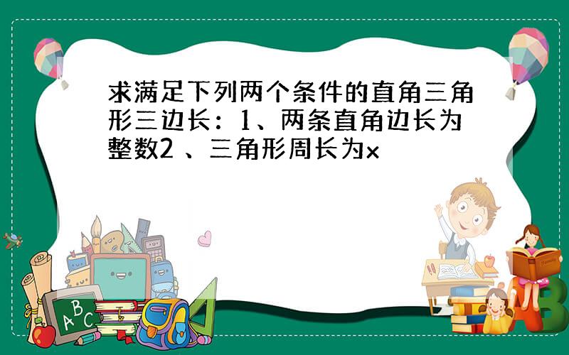 求满足下列两个条件的直角三角形三边长：1、两条直角边长为整数2 、三角形周长为x