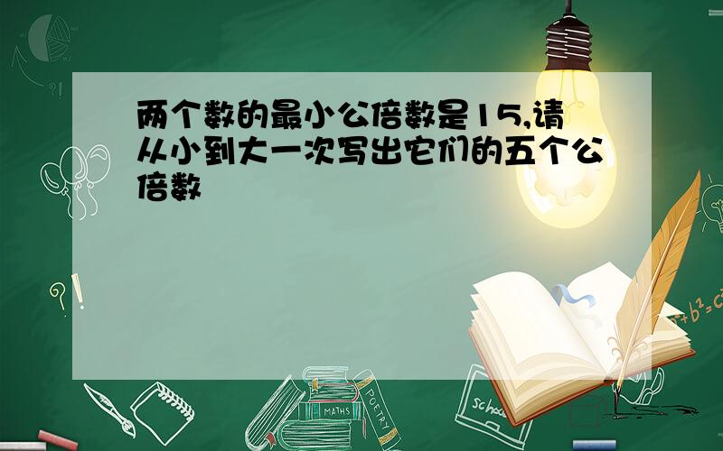 两个数的最小公倍数是15,请从小到大一次写出它们的五个公倍数