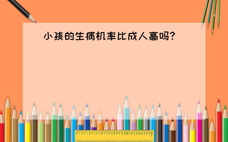 小孩的生病机率比成人高吗?