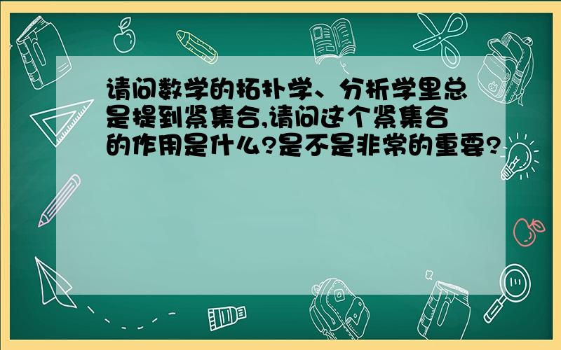 请问数学的拓扑学、分析学里总是提到紧集合,请问这个紧集合的作用是什么?是不是非常的重要?