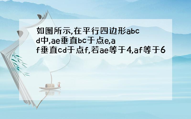 如图所示,在平行四边形abcd中,ae垂直bc于点e,af垂直cd于点f,若ae等于4,af等于6