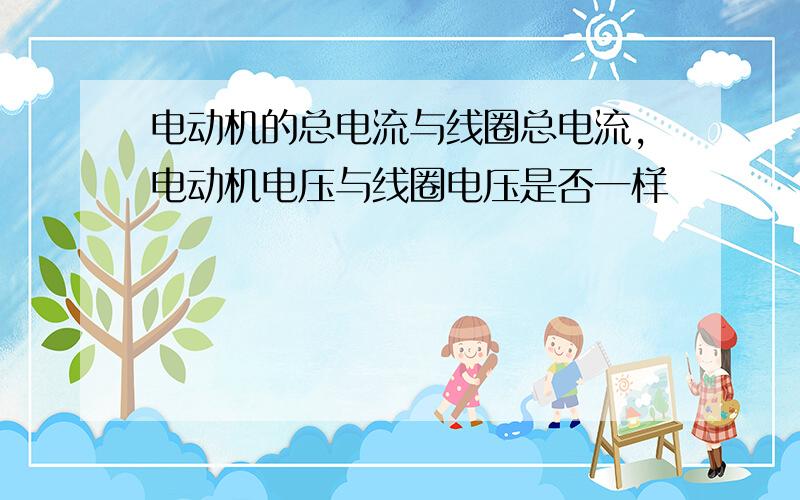 电动机的总电流与线圈总电流,电动机电压与线圈电压是否一样