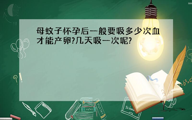 母蚊子怀孕后一般要吸多少次血才能产卵?几天吸一次呢?