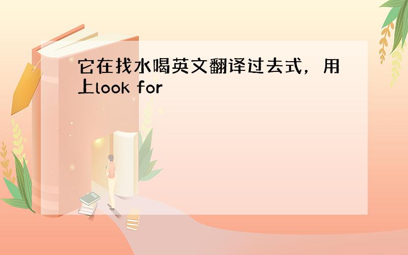 它在找水喝英文翻译过去式，用上look for