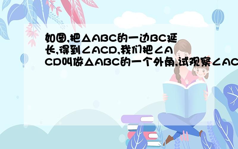 如图,把△ABC的一边BC延长,得到∠ACD,我们把∠ACD叫做△ABC的一个外角,试观察∠ACD与∠A、∠B有什么关系