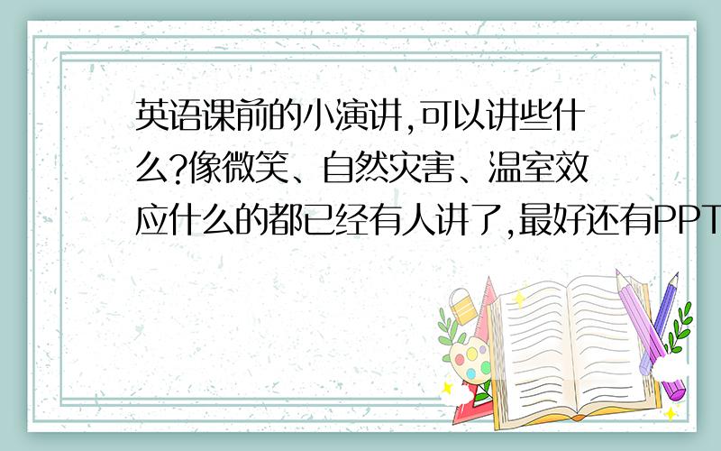 英语课前的小演讲,可以讲些什么?像微笑、自然灾害、温室效应什么的都已经有人讲了,最好还有PPT,,谢