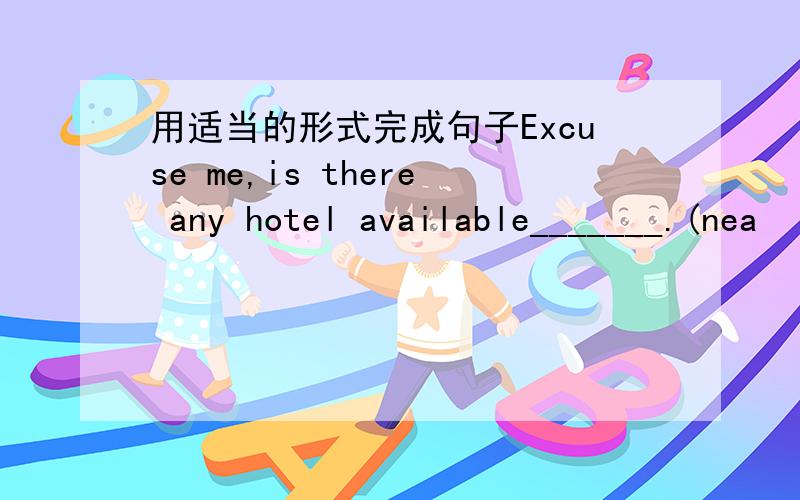 用适当的形式完成句子Excuse me,is there any hotel available_______.(nea