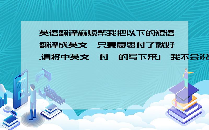 英语翻译麻烦帮我把以下的短语翻译成英文,只要意思对了就好.请将中英文一对一的写下来.1,我不会说英文,请你找个会中文的跟