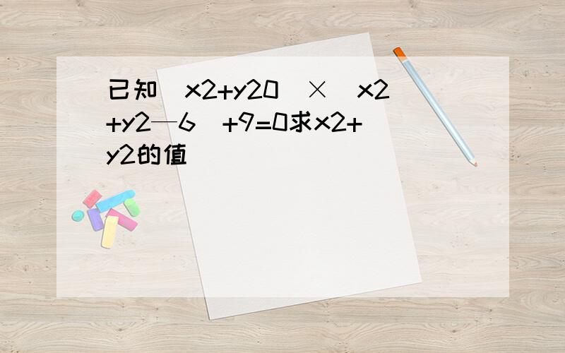 已知(x2+y20)×(x2+y2—6)+9=0求x2+y2的值