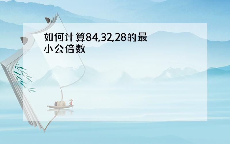 如何计算84,32,28的最小公倍数