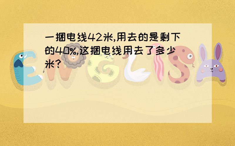 一捆电线42米,用去的是剩下的40%,这捆电线用去了多少米?