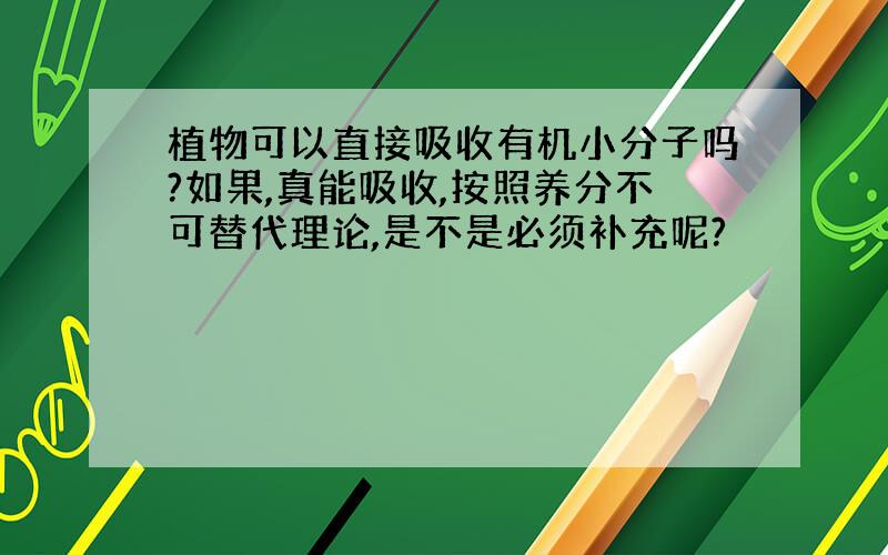 植物可以直接吸收有机小分子吗?如果,真能吸收,按照养分不可替代理论,是不是必须补充呢?