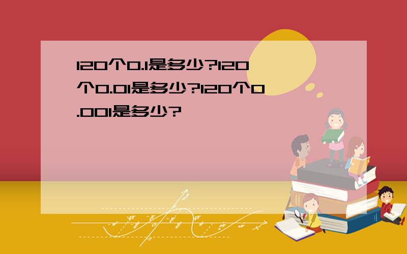 120个0.1是多少?120个0.01是多少?120个0.001是多少?