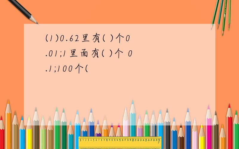 (1)0.62里有( )个0.01;1里面有( )个 0.1;100个(