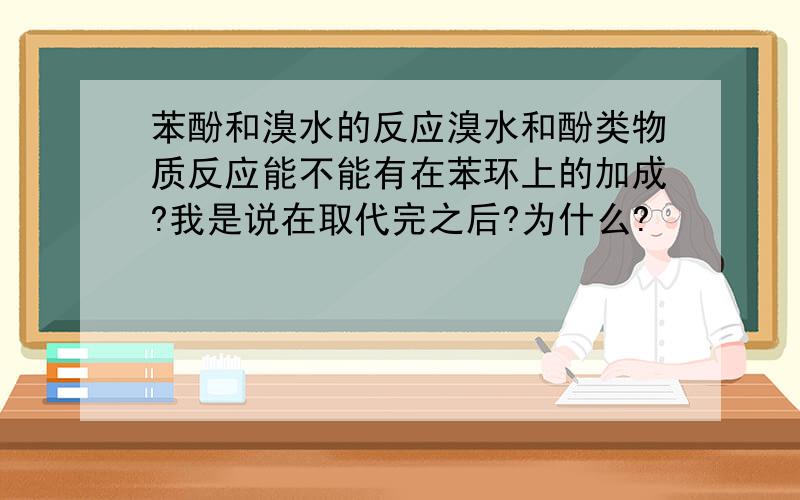 苯酚和溴水的反应溴水和酚类物质反应能不能有在苯环上的加成?我是说在取代完之后?为什么?