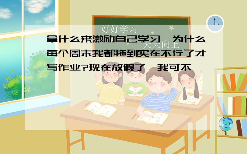 拿什么来激励自己学习,为什么每个周末我都拖到实在不行了才写作业?现在放假了,我可不