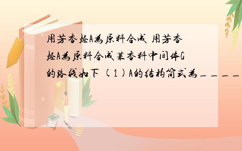 用芳香烃A为原料合成 用芳香烃A为原料合成某香料中间体G的路线如下 (1)A的结构简式为____________：G的结