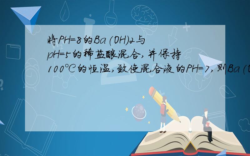 将PH=8的Ba(OH)2与pH=5的稀盐酸混合,并保持100℃的恒温,致使混合液的PH=7,则Ba(OH)2与稀盐酸的