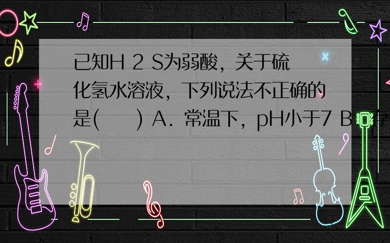 已知H 2 S为弱酸，关于硫化氢水溶液，下列说法不正确的是(　　) A．常温下，pH小于7 B．存在关系式：c(H ＋