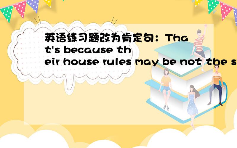 英语练习题改为肯定句：That's because their house rules may be not the s