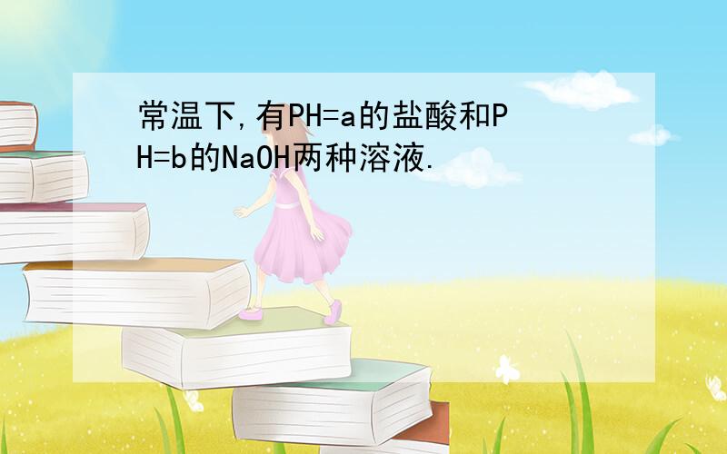 常温下,有PH=a的盐酸和PH=b的NaOH两种溶液.