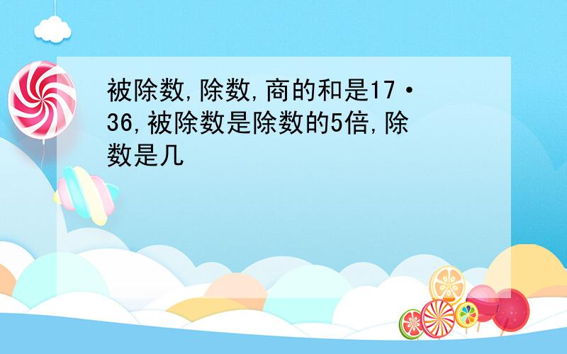 被除数,除数,商的和是17·36,被除数是除数的5倍,除数是几