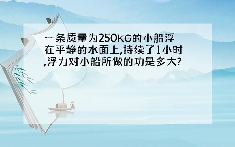 一条质量为250KG的小船浮在平静的水面上,持续了1小时,浮力对小船所做的功是多大?