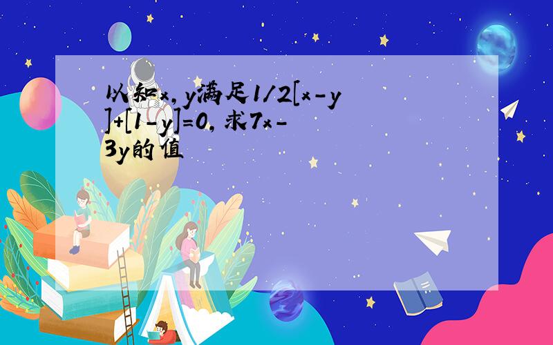 以知x,y满足1/2[x-y]+[1-y]=0,求7x-3y的值