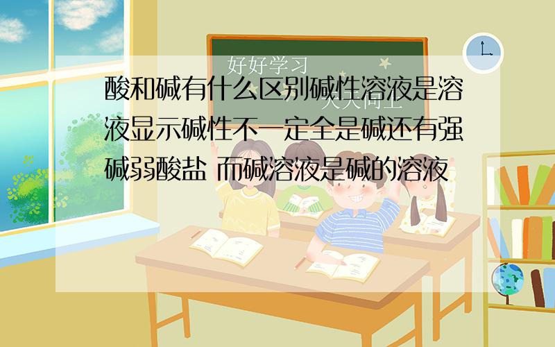 酸和碱有什么区别碱性溶液是溶液显示碱性不一定全是碱还有强碱弱酸盐 而碱溶液是碱的溶液