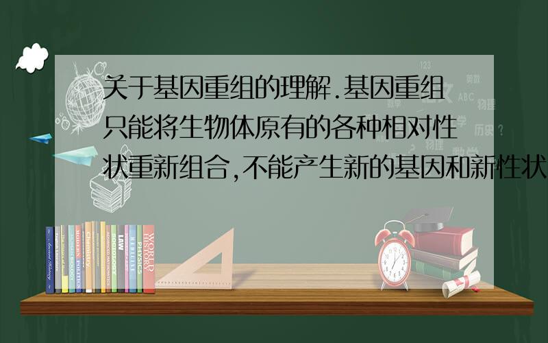 关于基因重组的理解.基因重组只能将生物体原有的各种相对性状重新组合,不能产生新的基因和新性状