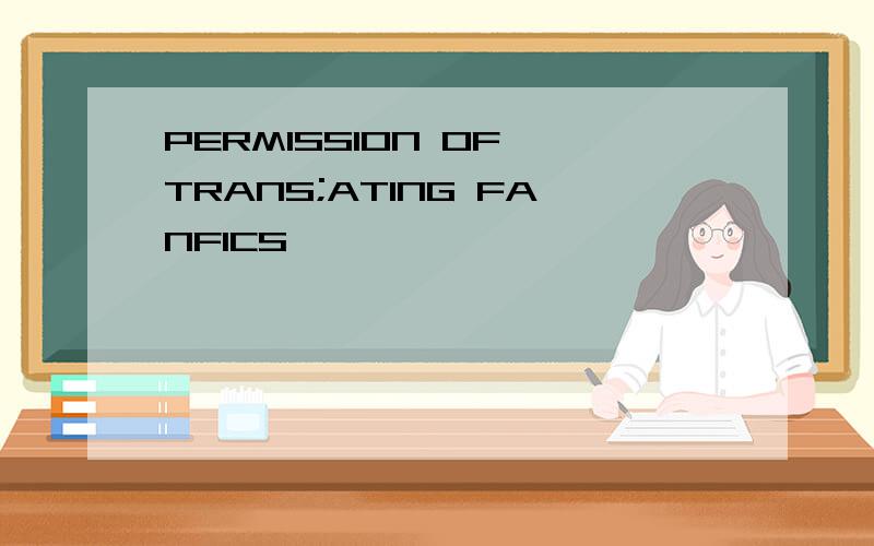 PERMISSION OF TRANS;ATING FANFICS