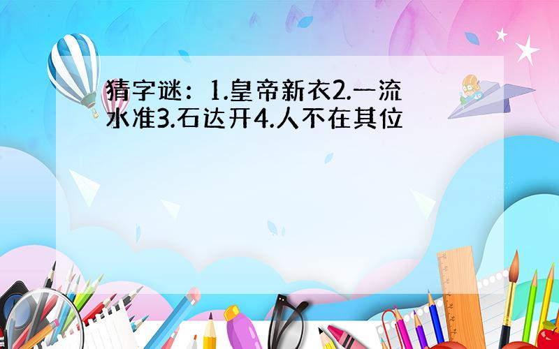 猜字谜：1.皇帝新衣2.一流水准3.石达开4.人不在其位