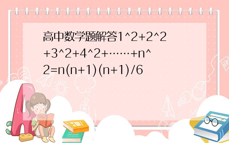 高中数学题解答1^2+2^2+3^2+4^2+……+n^2=n(n+1)(n+1)/6