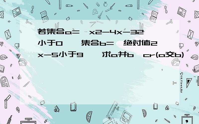 若集合a={x2-4x-32小于0},集合b={绝对值2x-5小于9},求a并b,cr(a交b)