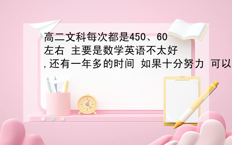 高二文科每次都是450、60左右 主要是数学英语不太好 ,还有一年多的时间 如果十分努力 可以提高到多少?