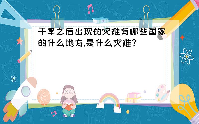 干旱之后出现的灾难有哪些国家的什么地方,是什么灾难?