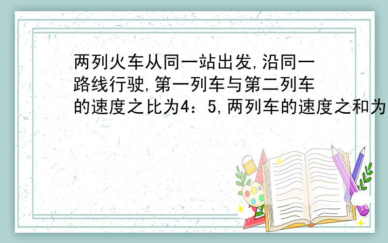 两列火车从同一站出发,沿同一路线行驶,第一列车与第二列车的速度之比为4：5,两列车的速度之和为135千米/小时,如果第一