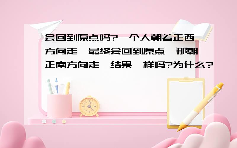 会回到原点吗?一个人朝着正西方向走,最终会回到原点,那朝正南方向走,结果一样吗?为什么?