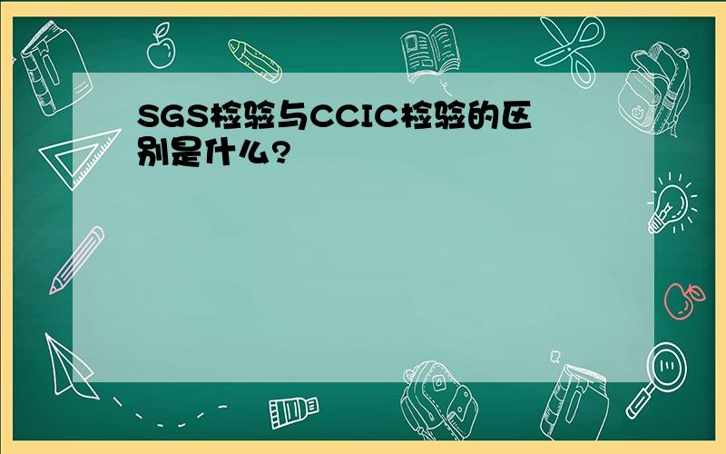 SGS检验与CCIC检验的区别是什么?