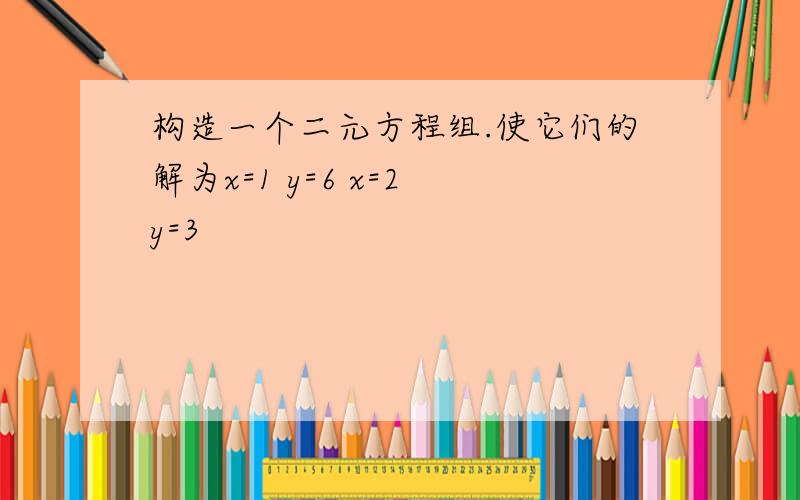 构造一个二元方程组.使它们的解为x=1 y=6 x=2 y=3