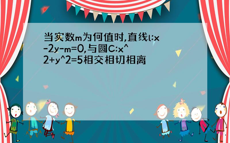 当实数m为何值时,直线l:x-2y-m=0,与圆C:x^2+y^2=5相交相切相离