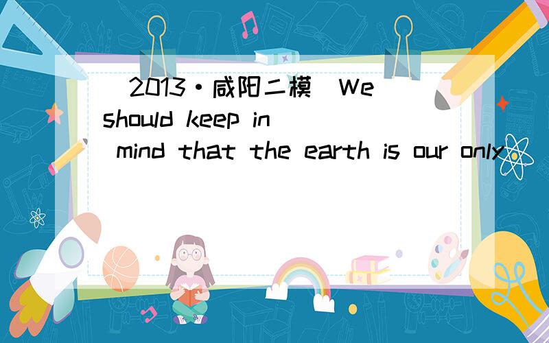 (2013·咸阳二模)We should keep in mind that the earth is our only