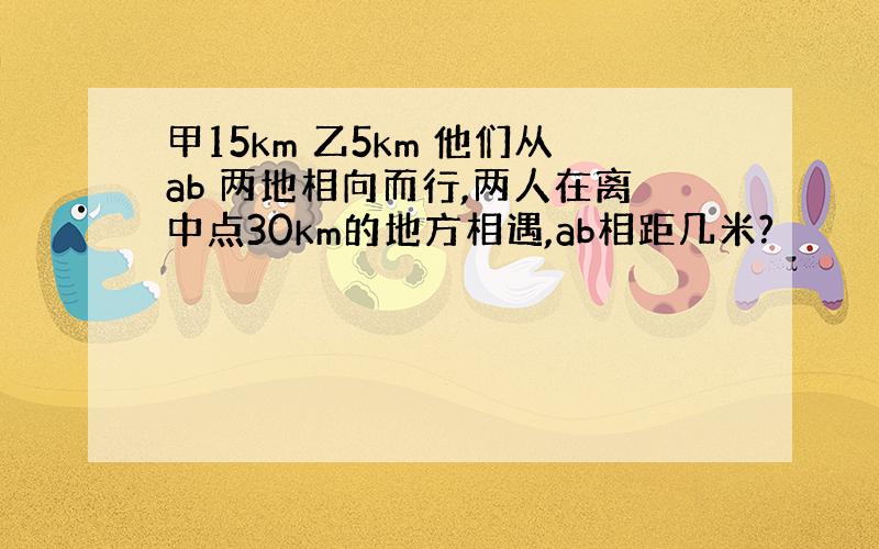 甲15km 乙5km 他们从ab 两地相向而行,两人在离中点30km的地方相遇,ab相距几米?