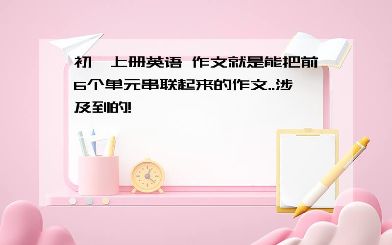 初一上册英语 作文就是能把前6个单元串联起来的作文..涉及到的!