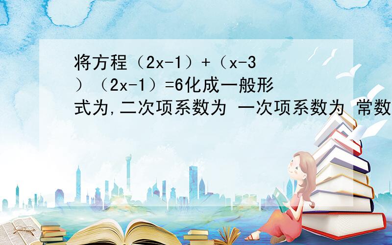 将方程（2x-1）+（x-3）（2x-1）=6化成一般形式为,二次项系数为 一次项系数为 常数项为